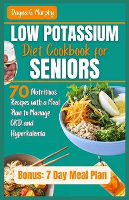 Low Potassium Diet Cookbook for Seniors: 70 Nutritious Recipes with a Meal Plan to Manage CKD and Hyperkalemia - Murphy, Dayna G
