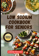 Low Sodium Cookbook for Seniors: The Complete Guide to Delicious low fat and low Cholesterol Recipes to Improve Heart Health and Lower Blood Pressure in your Golden Years