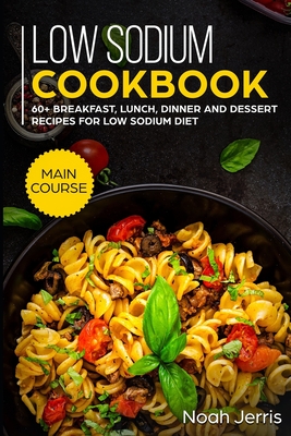 Low Sodium Cookbook: MAIN COURSE - 60+ Breakfast, Lunch, Dinner and Dessert Recipes for Low Sodium Diet - Jerris, Noah