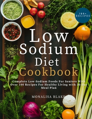 Low-Sodium Diet Cookbook For Seniors: Complete Low-Sodium Foods For Seniors With Over 100 Recipes For Healthy Living With 30-Day Meal Plan - Blake, Monalisa