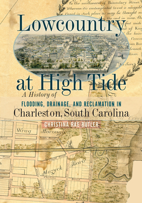 Lowcountry at High Tide: A History of Flooding, Drainage, and Reclamation in Charleston, South Carolina - Butler, Christina Rae