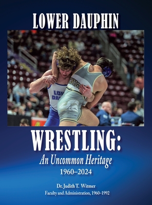 Lower Dauphin Wrestling: An Uncommon Heritage 1960-2024 - Witmer, Judith T