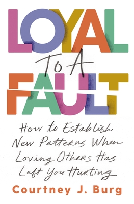 Loyal to a Fault: How to Establish New Patterns When Loving Others Has Left You Hurting - Burg, Courtney J