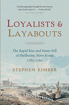 Loyalists and Layabouts: The Rapid Rise and Faster Fall of Shelburne, Nova Scotia, 1783-1792 - Kimber, Stephen