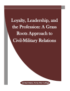 Loyalty, Leadership, and the Profession: A Grass Roots Approach to Civil-Military Relations