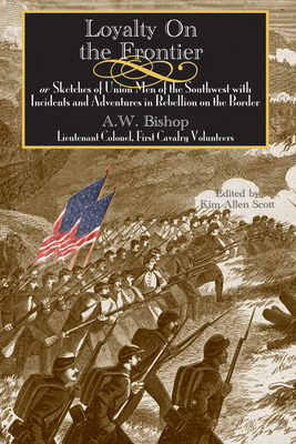 Loyalty on the Frontier: Sketches of Union Men of the South-West with Incidents and Adventures in Rebellion on the Border - Bishop, A W, and Scott, Kim Allen (Editor)