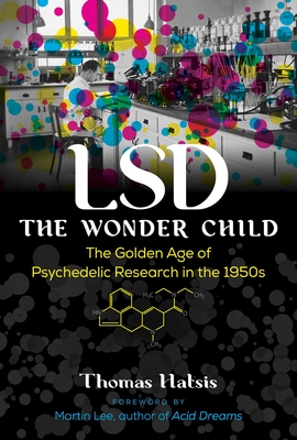 LSD -- The Wonder Child: The Golden Age of Psychedelic Research in the 1950s - Hatsis, Thomas, and Lee, Martin (Foreword by)