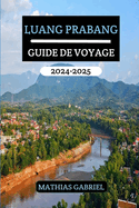 Luang Prabang Guide de Voyage 2024 - 2025: Un manuel complet pour dcouvrir le coeur du Laos avec conseils d'experts et des conseils d'initis pour une aventure inoubliable