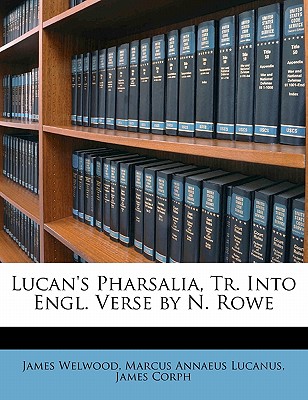 Lucan's Pharsalia, Tr. Into Engl. Verse by N. Rowe - Lucanus, Marcus Annaeus, and Welwood, James, and Corph, James