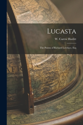 Lucasta: The Poems of Richard Lovelace, Esq - Hazlitt, W Carew