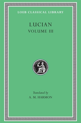 Lucian, Volume III: The Dead Come to Life or the Fisherman. the Double Indictment or Trials by Jury. on Sacrifices. the Ignorant Book Collector. the Dream or Lucian's Career. the Parasite. the Lover of Lies. the Judgement of the Goddesses. on Salaried... - Lucian, and Harmon, A M (Translated by)