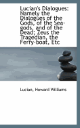 Lucian's Dialogues: Namely the Dialogues of the Gods, of the Sea-Gods, and of the Dead