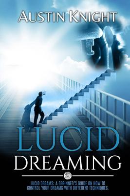 Lucid Dreaming: Lucid dreams: A Beginner's Guide On How To Control Your Dreams With Different Techniques. - Knight, Austin