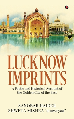 Lucknow Imprints: A Poetic and Historical Account of the Golden City of the East - Sanobar Haider, and Shweta Mishra