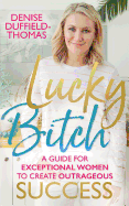 Lucky Bitch: A Guide for Exceptional Women to Create Outrageous Success