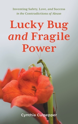 Lucky Bug and Fragile Power: Inventing Safety, Love, and Success in the Contradictions of Abuse - Culpepper, Cynthia
