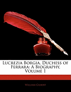 Lucrezia Borgia, Duchess of Ferrara: A Biography; Volume 1