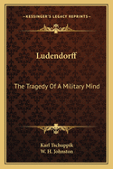 Ludendorff: The Tragedy Of A Military Mind