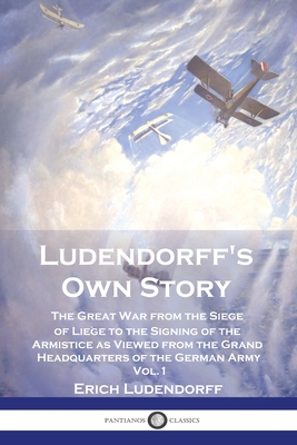 Ludendorff's Own Story: The Great War from the Siege of Lige to the Signing of the Armistice as Viewed from the Grand Headquarters of the German Army - Vol. 1 - Ludendorff, Erich