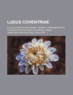 Ludus Coventriae; A Collection of Mysteries, Formerly Represented at Coventry on the Feast of Corpus Christi