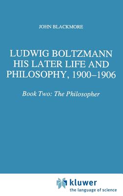 Ludwig Boltzmann: His Later Life and Philosophy, 1900-1906: Book Two: The Philosopher - Blackmore, J T