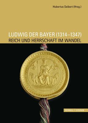 Ludwig Der Bayer (1314-1347): Reich Und Herrschaft Im Wandel - Seibert, Hubertus (Editor)