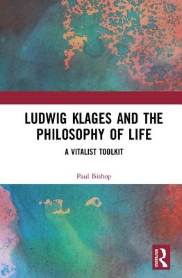Ludwig Klages and the Philosophy of Life: A Vitalist Toolkit - Bishop, Paul