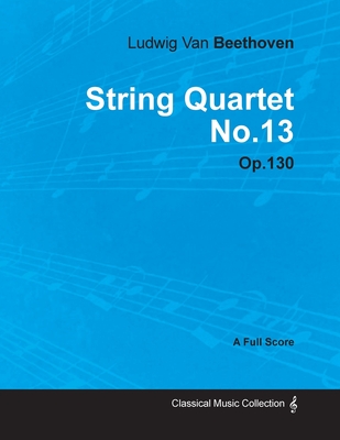 Ludwig Van Beethoven - String Quartet No. 13 - Op. 130 - A Full Score;With a Biography by Joseph Otten - Beethoven, Ludwig Van, and Otten, Joseph