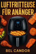 Luftfritteuse Fr Anfnger: Die einfache Art, leckere und gesunde Gerichte zu kochen, auch wenn Sie wenig Zeit haben!
