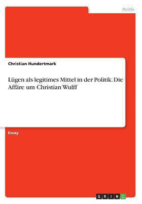 Lugen ALS Legitimes Mittel in Der Politik. Die Affare Um Christian Wulff - Hundertmark, Christian