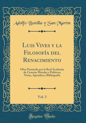 Luis Vives y La Filosof?a del Renacimiento, Vol. 3: Obra Premiada Por La Real Academia de Ciencias Morales y Politicas; Notas, Apendices, Bibliografia (Classic Reprint) - Martin, Adolfo Bonilla y San