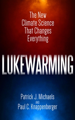 Lukewarming: The New Climate Science That Changes Everything - Michaels, Patrick J, and Knappenberger, Paul C