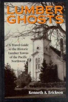 Lumber Ghosts: A Travel Guide to the Historic Lumber Towns of the Pacific Northwest - Kenneth a, Erickson