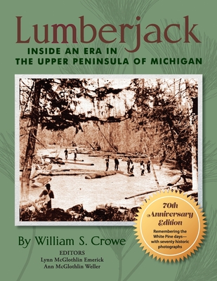 Lumberjack: Inside an Era in the Upper Peninsula of Michigan - 70th Anniversary Edition - Crowe, William S, and Emerick, Lynn McGlothlin (Editor), and Weller, Ann McGlothlin (Editor)