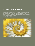 Luminous Bodies: Here and Hereafter (the Shining Ones); Being an Attempt to Explain the Interrelation of the Intellectual, Celestial, and Terrestial Kingdoms; And of Man to His Maker