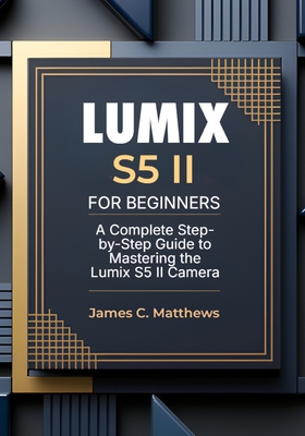 Lumix S5 II For Beginners: A Complete Step-by-Step Guide to Mastering the Lumix S5 II Camera: In-Depth Tutorials, Expert Photography & Videography Troubleshooting Tips, and Advanced Settings Explained - Matthews, James C