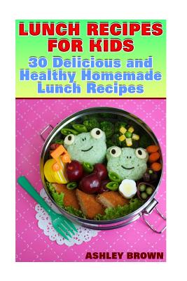 Lunch Recipes for Kids: 30 Delicious and Healthy Homemade Lunch Recipes: (Recipes for Kids, Kids Recipes) - Brown, Ashley