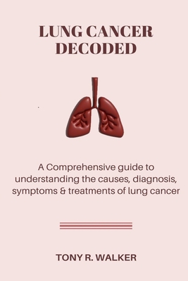 Lung Cancer Decoded: A Comprehensive guide to understanding the causes, diagnosis symptoms & treatments of lung cancer. - Walker, Tony R