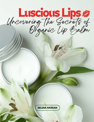 Luscious Lips: Uncovering the Secrets of Organic Lip Balm - Moran, Selina