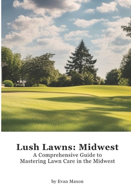 Lush Lawns: Midwest: A Comprehensive Guide to Mastering Lawn Care in the Midwest - Maxon, Evan