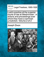 Lush's Practice of the Superior Courts of Law at Westminster: In Actions and Proceedings Over Which They Have a Common Jurisdiction. Volume 1 of 2