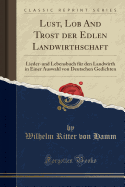 Lust, Lob and Trost Der Edlen Landwirthschaft: Lieder-Und Lebensbuch Fr Den Landwirth in Einer Auswahl Von Deutschen Gedichten (Classic Reprint)