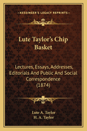 Lute Taylor's Chip Basket: Lectures, Essays, Addresses, Editorials and Public and Social Correspondence (1874)