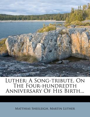 Luther; A Song-Tribute, on the Four-Hundredth Anniversary of His Birth - Sheeleigh, Matthias 1821-1900, and Luther, Martin 1483-1546