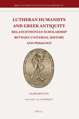 Lutheran Humanists and Greek Antiquity: Melanchthonian Scholarship Between Universal History and Pedagogy - Ben-Tov, Asaph