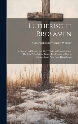 Lutherische Brosamen: Predigten Und Reden, Seit 1847 Theils in Pamphletform, Theils in Zeitschriften Bereits Erschienen, in Einem Sammelband Aufs Neue Dargeboten - Walther, Carl Ferdinand Wilhelm