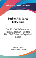 Luther's Large Catechism: God's Call To Repentance, Faith And Prayer, The Bible Plan Of Of Salvation Explained (1908)