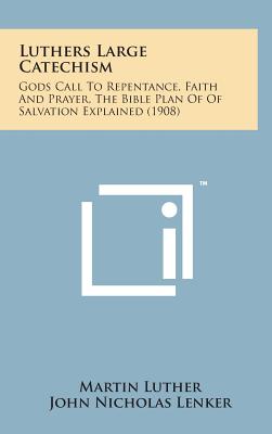 Luthers Large Catechism: Gods Call to Repentance, Faith and Prayer, the Bible Plan of of Salvation Explained (1908) - Luther, Martin, Dr., and Lenker, John Nicholas (Translated by)