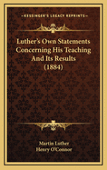 Luther's Own Statements Concerning His Teaching and Its Results (1884)