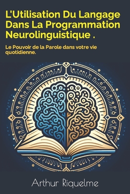 L'Utilisation Du Langage Dans La Programmation Neurolinguistique .: Le Pouvoir de la Parole dans votre vie quotidienne. - Riquelme, Arthur